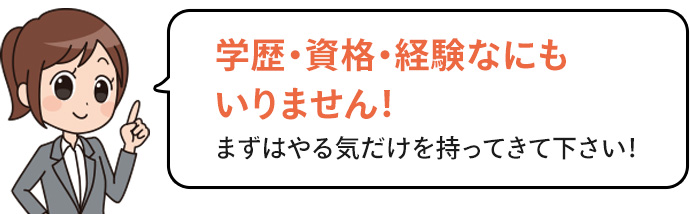 学歴・資格・経験なにもいりません!まずはやる気だけを持ってきて下さい!