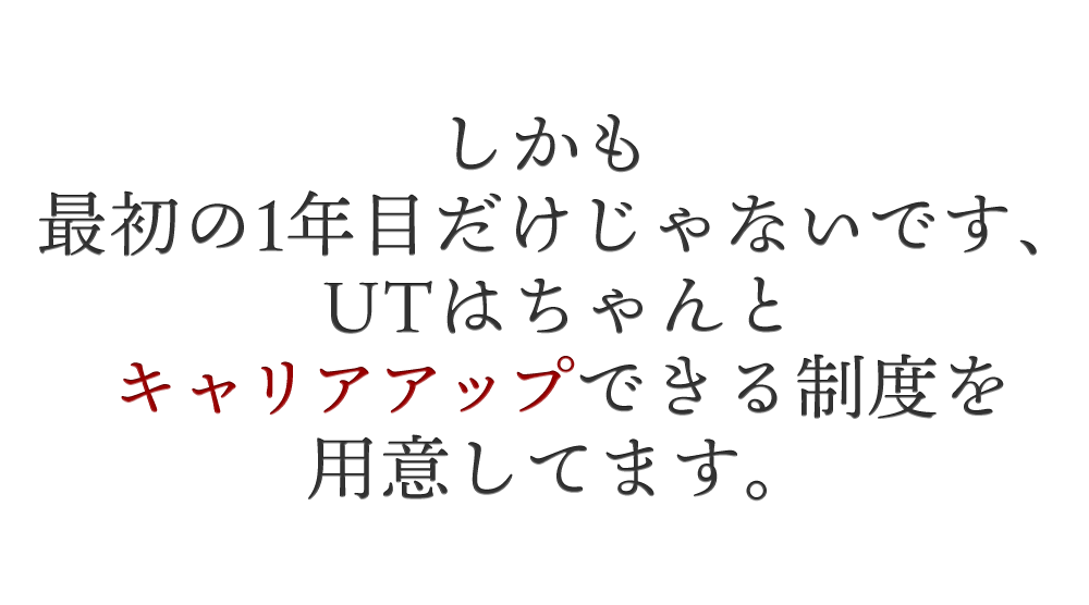 しかも最初の1年目だけじゃないです、UTはちゃんとキャリアアップできる制度を用意しています。
