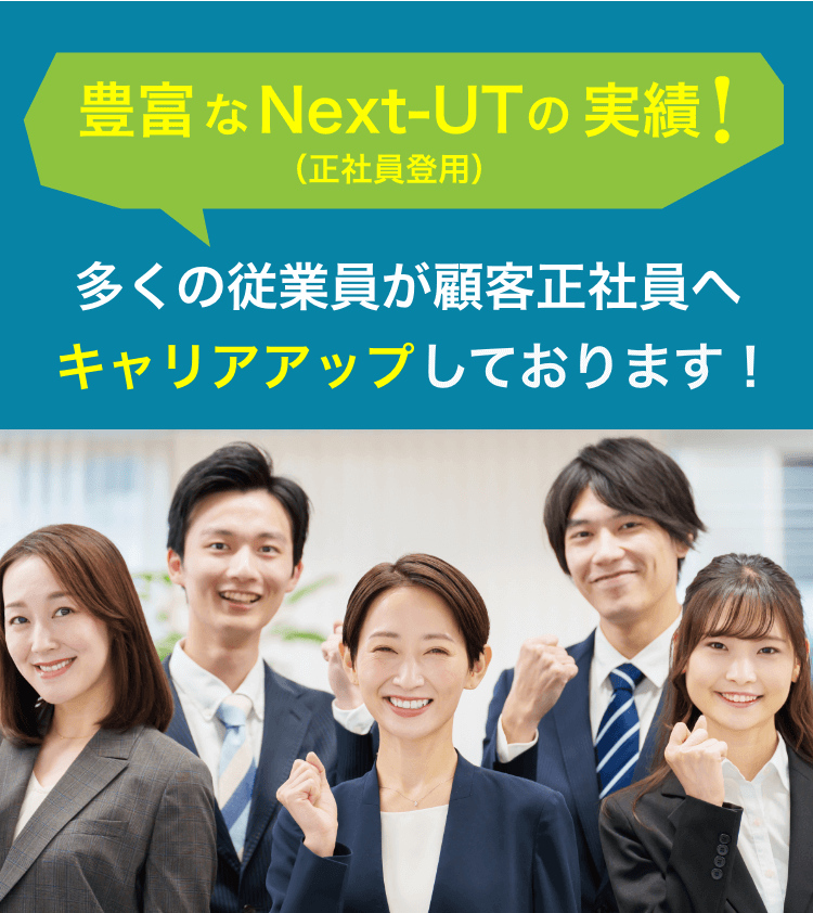 豊富なNext-UT(正社員登用)の実績！
          多くの従業員が顧客正社員へキャリアアップしております！