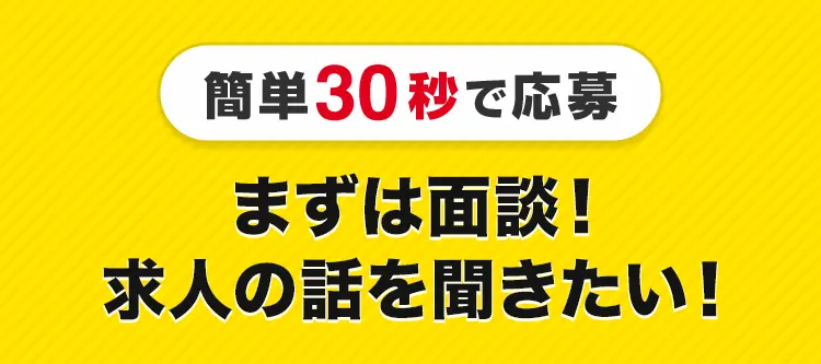 簡単30秒で応募 まずは面談！ 求人の話を聞きたい！