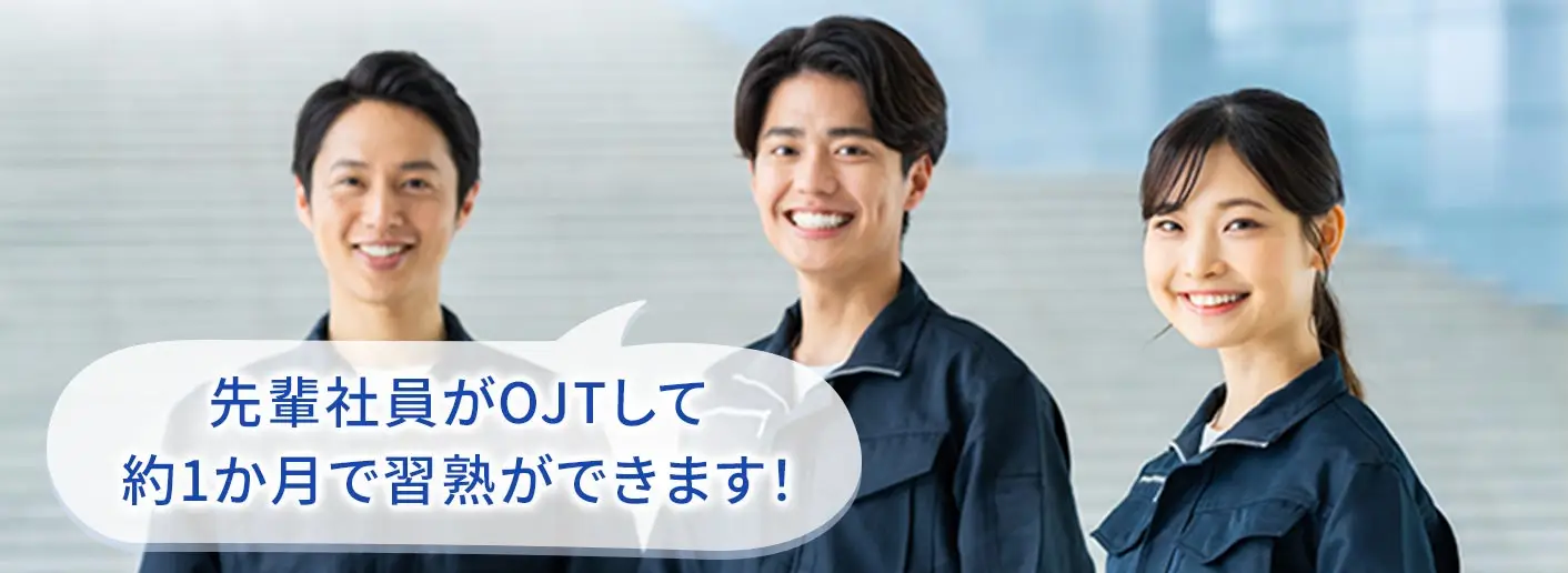 先輩社員がOJTして約1か月で習熟ができます!