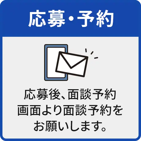 応募・予約 応募後、面談予約画面より面談予約をお願いします。