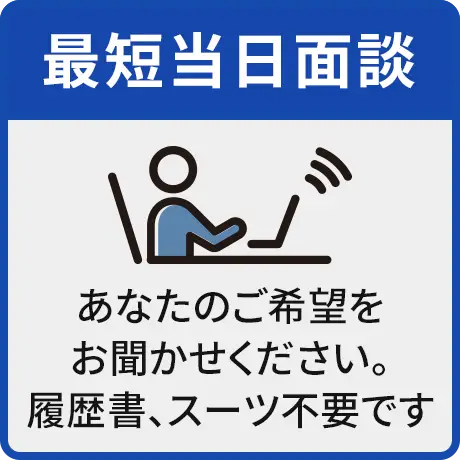 最短当日面談 あなたのご希望をお聞かせください。履歴書、スーツ不要です