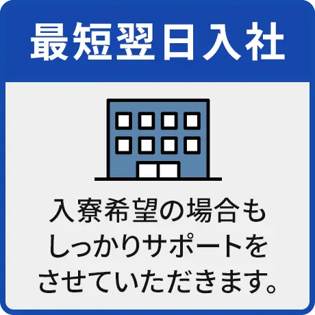 最短翌日入社 入寮希望の場合もしっかりサポートをさせていただきます。