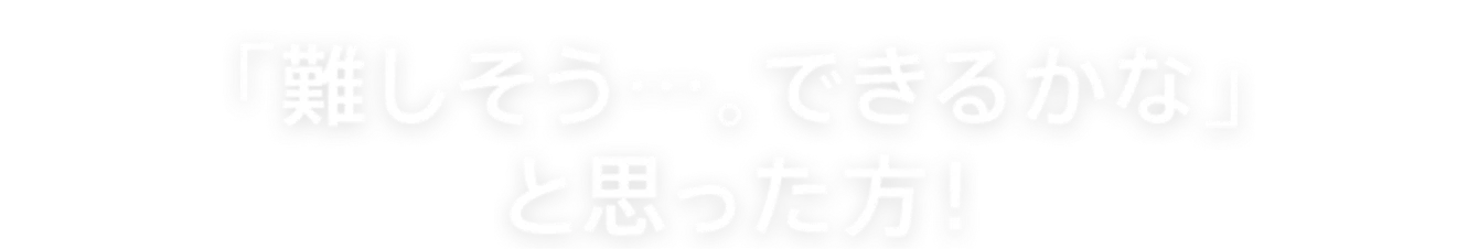 「難しそう…。できるかな」 と思った方！