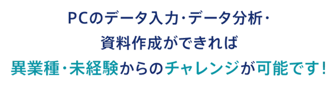 PCのデータ入力・データ分析・ 資料作成ができれば 異業種・未経験からのチャレンジが可能です！