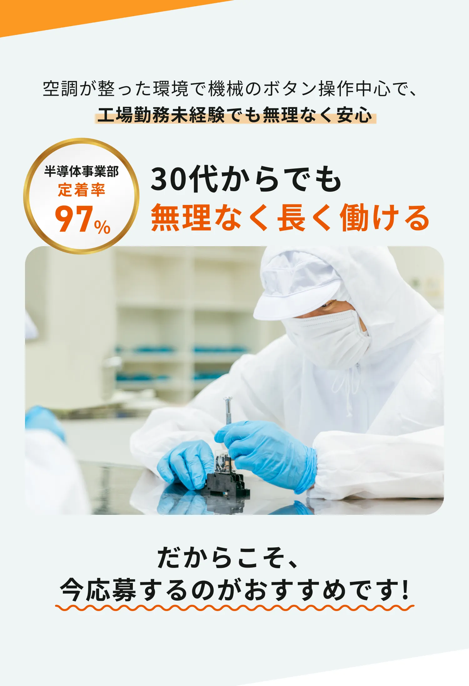 空調完備・機械ボタン操作中心。工場未経験でも安心。半導体事業部定着率97％。30代からでも長く働ける。今応募がおすすめ