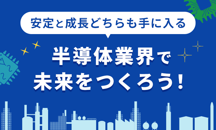 安定と成長どちらも手に入る 半導体業界で未来をつくろう！