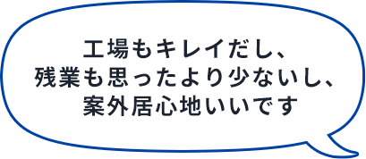 工場もキレイだし、残業も思ったより少ないし、案外居心地いいです
