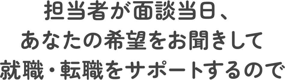担当者が面談当日、あなたの希望をお聞きして就職・転職をサポートするので