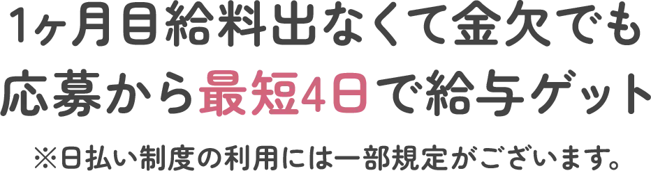1ヶ月目給料出なくて金欠でも応募から最短4日で給与ゲット ※日払い制度の利用には一部規定がございます。