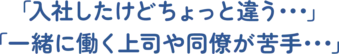 「入社したけどちょっと違う･･･」「一緒に働く上司や同僚が苦手･･･」