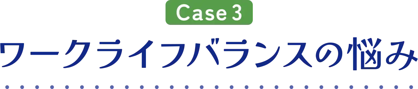CASE03 ワークライフバランスの悩み
