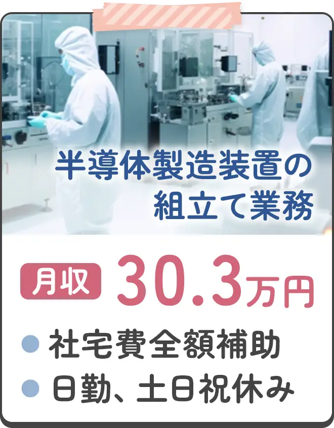 半導体製造装置の組立て業務 月収30.3万円 ●社宅費全額補助 ●日勤、土日祝休み