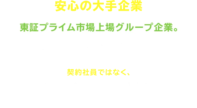 安心の大手企業 東証プライム市場上場グループ企業。 工場へ派遣している企業だけど、「ちょっと変わってます」 契約社員ではなく、UTエイムの正社員として 採用しています