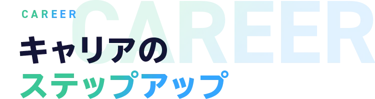 CAREER キャリアのステップアップ