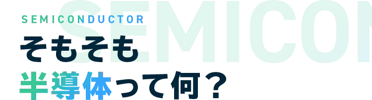 SEMICONDUCTOR そもそも半導体って何？