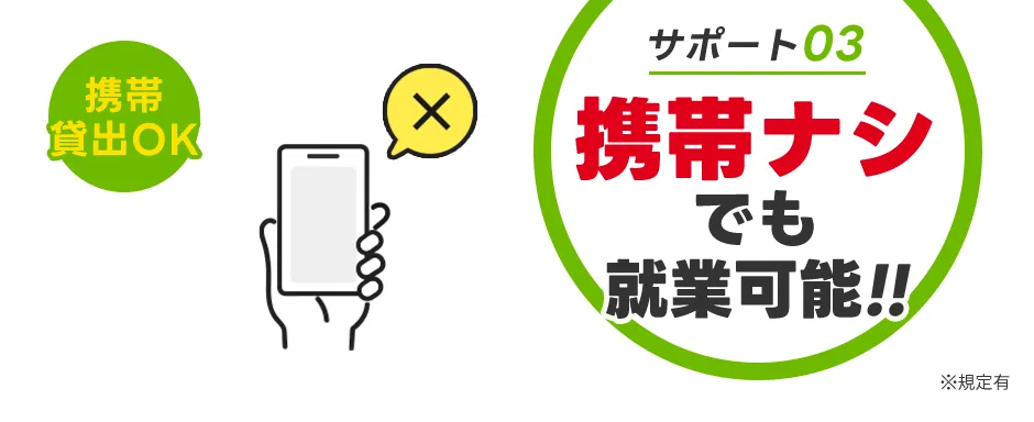 サポート03：携帯ナシでも就業可能！！ ※規定有 携帯貸出OK