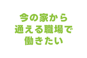 今の家から通える職場で働きたい