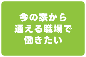 今の家から通える職場で働きたい