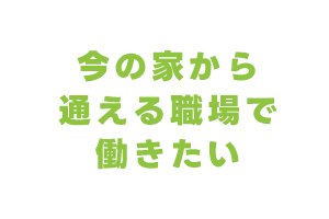 今の家から通える職場で働きたい